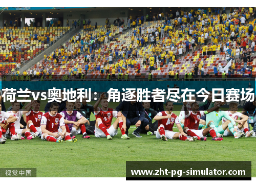 荷兰vs奥地利:角逐胜者尽在今日赛场 荷兰vs奥地利:角逐胜者尽在今日赛场