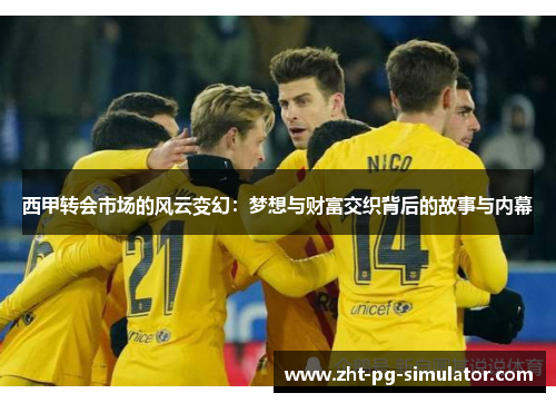 西甲转会市场的风云变幻：梦想与财富交织背后的故事与内幕