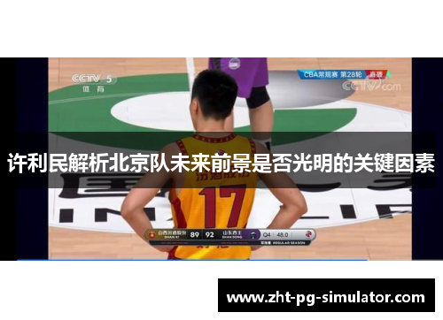 许利民解析北京队未来前景是否光明的关键因素 许利民解析北京队未来前景是否光明的关键因素