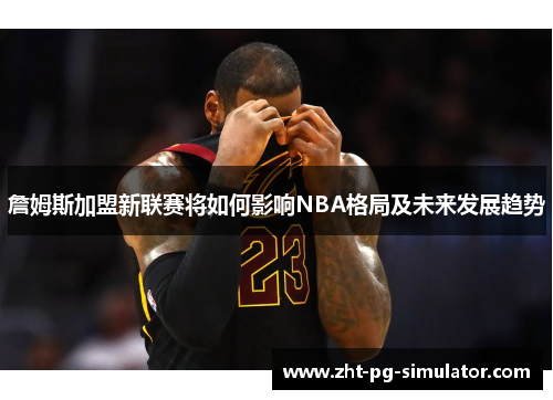 詹姆斯加盟新联赛将如何影响NBA格局及未来发展趋势 詹姆斯加盟新联赛将如何影响NBA格局及未来发展趋势