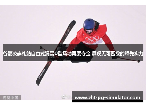 谷爱凌崇礼站自由式滑雪U型场地再度夺金 展现无可匹敌的领先实力
