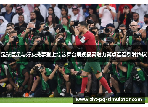 足球巨星与好友携手登上综艺舞台展现搞笑魅力笑点连连引发热议 足球巨星与好友携手登上综艺舞台展现搞笑魅力笑点连连引发热议