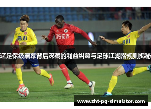 辽足保级黑幕背后深藏的利益纠葛与足球江湖潜规则揭秘 辽足保级黑幕背后深藏的利益纠葛与足球江湖潜规则揭秘