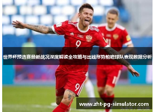 世界杯预选赛最新战况深度解读全攻略与出线形势前瞻球队表现数据分析 世界杯预选赛最新战况深度解读全攻略与出线形势前瞻球队表现数据分析