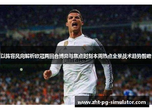 以阵容风向解析欧冠两回合博弈与焦点时刻本周热点全景战术趋势前瞻 以阵容风向解析欧冠两回合博弈与焦点时刻本周热点全景战术趋势前瞻