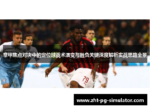 意甲焦点对决中的定位球战术演变与胜负关键深度解析实战思路全景 意甲焦点对决中的定位球战术演变与胜负关键深度解析实战思路全景