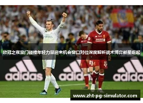 欧冠之夜豪门碰撞年轻力量迎来机会窗口对位深度解析战术博弈新星崛起 欧冠之夜豪门碰撞年轻力量迎来机会窗口对位深度解析战术博弈新星崛起