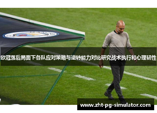 欧冠落后局面下各队应对策略与逆转能力对比研究战术执行和心理韧性 欧冠落后局面下各队应对策略与逆转能力对比研究战术执行和心理韧性