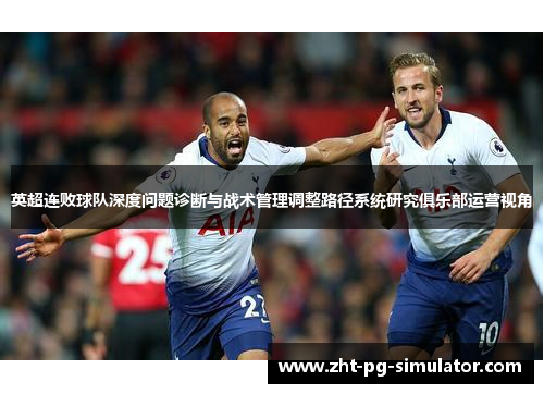 英超连败球队深度问题诊断与战术管理调整路径系统研究俱乐部运营视角 英超连败球队深度问题诊断与战术管理调整路径系统研究俱乐部运营视角