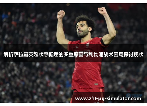 解析萨拉赫英超状态低迷的多重原因与利物浦战术困局探讨现状 解析萨拉赫英超状态低迷的多重原因与利物浦战术困局探讨现状