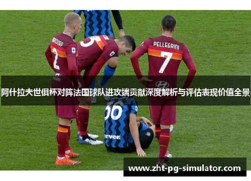 阿什拉夫世俱杯对阵法国球队进攻端贡献深度解析与评估表现价值全景 阿什拉夫世俱杯对阵法国球队进攻端贡献深度解析与评估表现价值全景