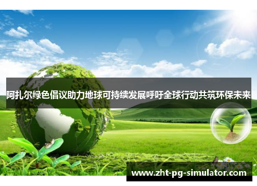阿扎尔绿色倡议助力地球可持续发展呼吁全球行动共筑环保未来 阿扎尔绿色倡议助力地球可持续发展呼吁全球行动共筑环保未来