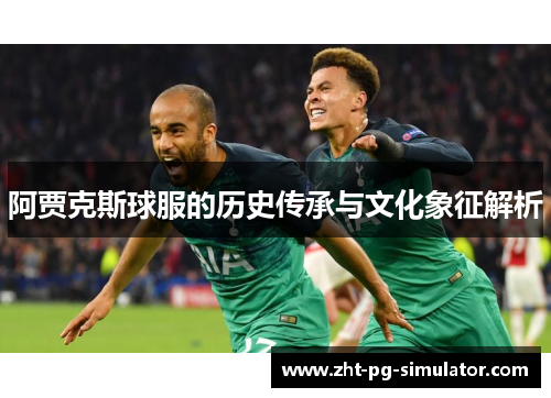 阿贾克斯球服的历史传承与文化象征解析 阿贾克斯球服的历史传承与文化象征解析