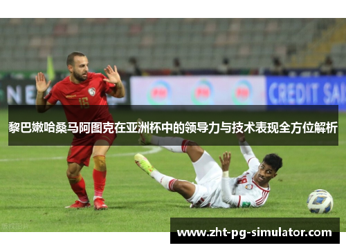黎巴嫩哈桑马阿图克在亚洲杯中的领导力与技术表现全方位解析