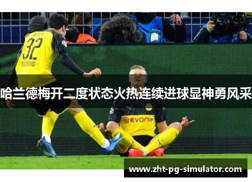 哈兰德梅开二度状态火热连续进球显神勇风采 哈兰德梅开二度状态火热连续进球显神勇风采