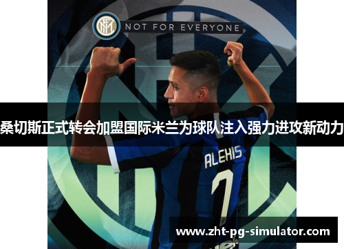 桑切斯正式转会加盟国际米兰为球队注入强力进攻新动力