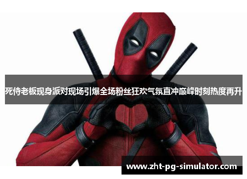 死侍老板现身派对现场引爆全场粉丝狂欢气氛直冲巅峰时刻热度再升