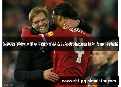 英超豪门利物浦重塑王朝之路从安菲尔德到欧洲巅峰的热血征程解析 英超豪门利物浦重塑王朝之路从安菲尔德到欧洲巅峰的热血征程解析