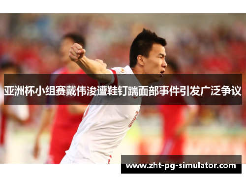 亚洲杯小组赛戴伟浚遭鞋钉踹面部事件引发广泛争议