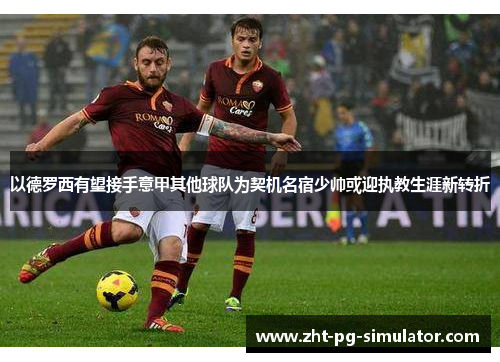 以德罗西有望接手意甲其他球队为契机名宿少帅或迎执教生涯新转折 以德罗西有望接手意甲其他球队为契机名宿少帅或迎执教生涯新转折