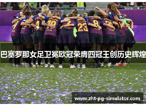 巴塞罗那女足卫冕欧冠荣膺四冠王创历史辉煌