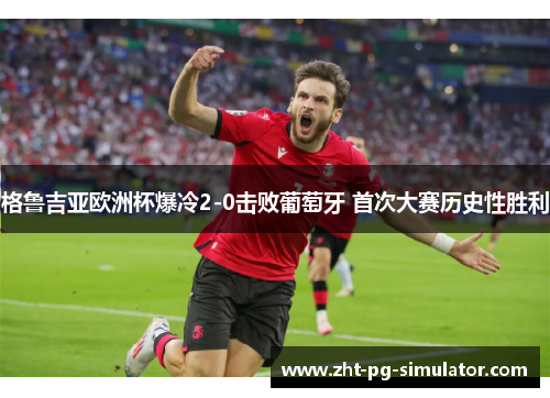 格鲁吉亚欧洲杯爆冷2-0击败葡萄牙 首次大赛历史性胜利