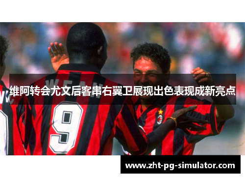 维阿转会尤文后客串右翼卫展现出色表现成新亮点