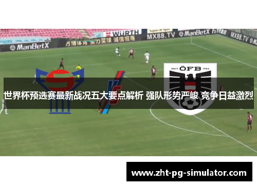 世界杯预选赛最新战况五大要点解析 强队形势严峻 竞争日益激烈