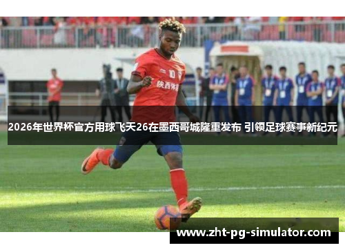 2026年世界杯官方用球飞天26在墨西哥城隆重发布 引领足球赛事新纪元 2026年世界杯官方用球飞天26在墨西哥城隆重发布 引领足球赛事新纪元