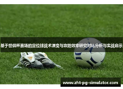 基于世俱杯赛场的定位球战术演变与攻防效率研究对比分析与实战启示 基于世俱杯赛场的定位球战术演变与攻防效率研究对比分析与实战启示