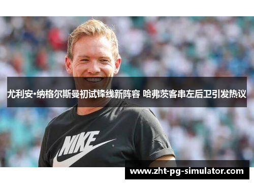 尤利安·纳格尔斯曼初试锋线新阵容 哈弗茨客串左后卫引发热议 尤利安·纳格尔斯曼初试锋线新阵容 哈弗茨客串左后卫引发热议