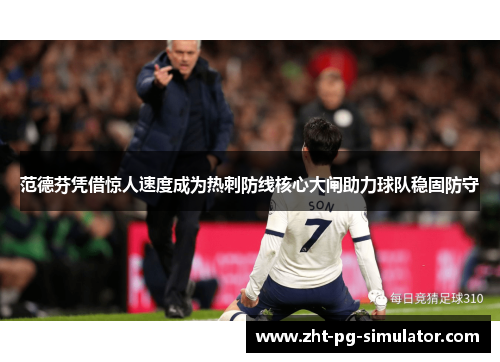 范德芬凭借惊人速度成为热刺防线核心大闸助力球队稳固防守 范德芬凭借惊人速度成为热刺防线核心大闸助力球队稳固防守