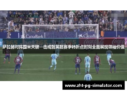 萨拉赫对阵国米关键一击成就英超赛季转折点时刻全面展现领袖价值