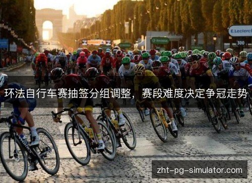 环法自行车赛抽签分组调整,赛段难度决定争冠走势 环法自行车赛抽签分组调整,赛段难度决定争冠走势