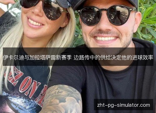 伊卡尔迪与加拉塔萨雷新赛季 边路传中的供给决定他的进球效率 伊卡尔迪与加拉塔萨雷新赛季 边路传中的供给决定他的进球效率