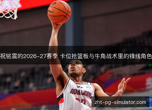 祝铭震的2026-27赛季 卡位抢篮板与牛角战术里的锋线角色 祝铭震的2026-27赛季 卡位抢篮板与牛角战术里的锋线角色